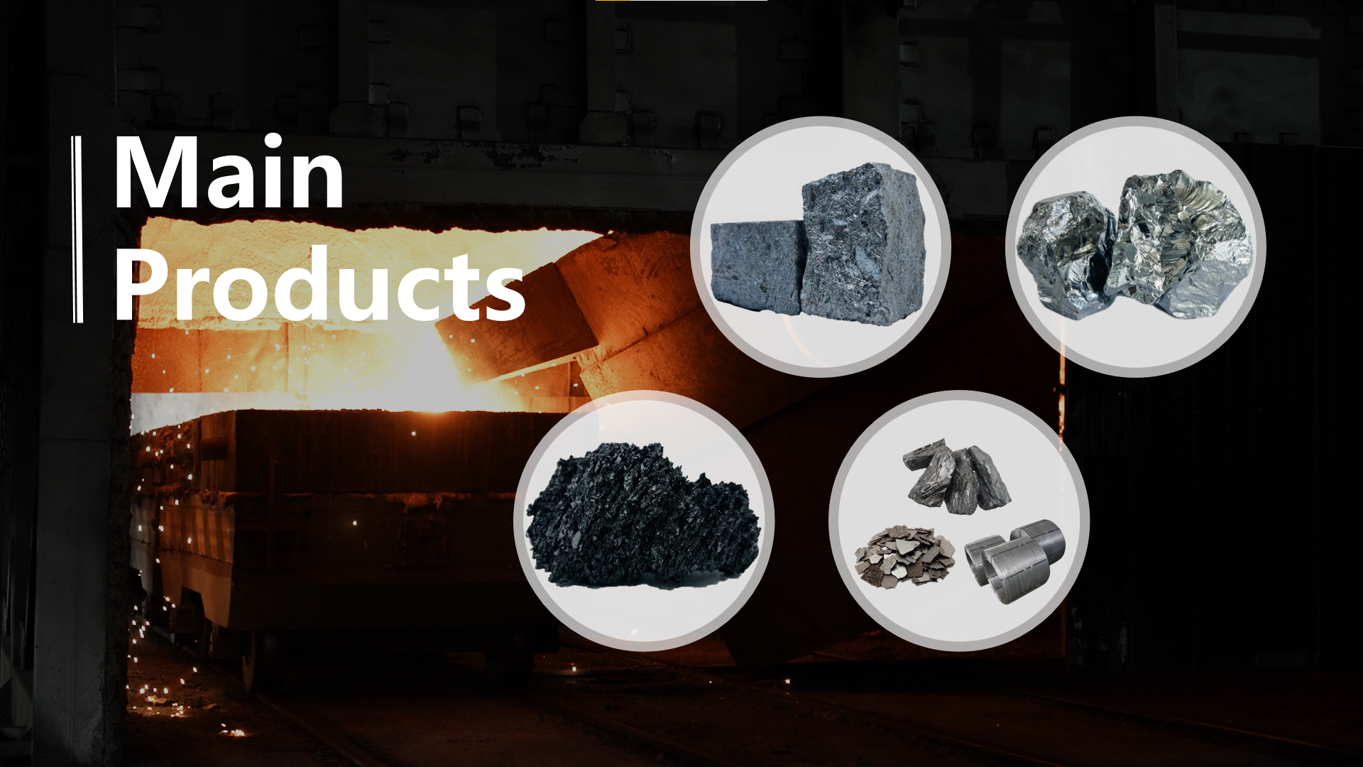 Metallurgy Product List:Silicon Powder Ferro Silicon Silicon Carbide Nodulizer Silicon Briquette Inoculant Calcium Silicon Silicon Metal Cored Wire Silicon Manganese Silica Fume